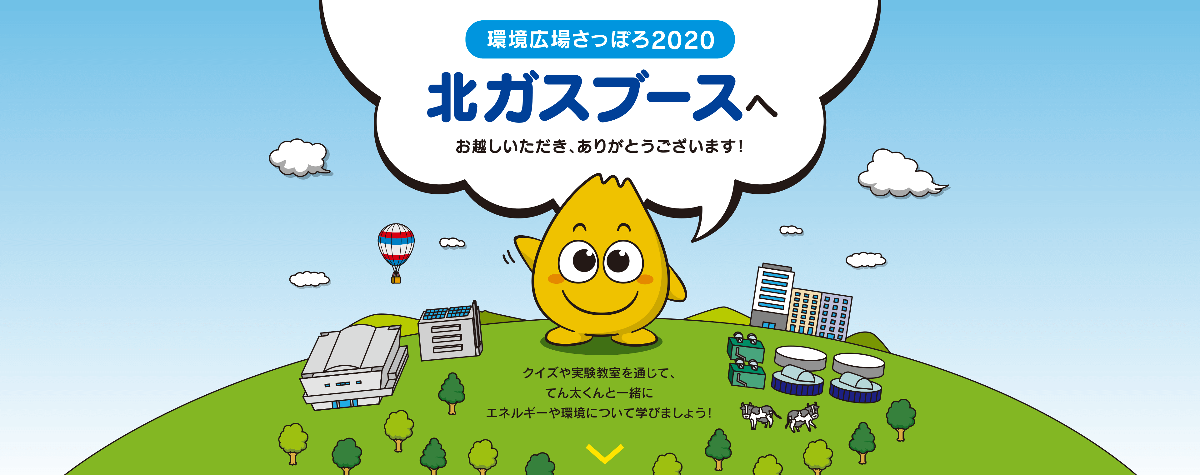 環境広場さっぽろ2020。北ガスブースへお越しいただき、ありがとうございます！クイズや実験教室を通じて、てん太くんと一緒にエネルギーや環境について学びましょう！